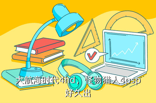 开·云app体育登录入口 大航海时代4hd，怪物猎人4psp好久出