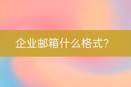 企业邮箱什么格式？企业邮箱格式规范解析