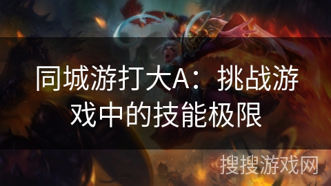 同城游打大A：挑战游戏中的技能极限