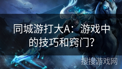 kiayun手机版登录打开即玩v1011.速装上线体验.中国 同城游打大A：游戏中的技巧和窍门？