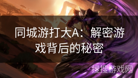 kiayun手机版登录app游戏登录入口.手机端安装.cc 同城游打大A：解密游戏背后的秘密