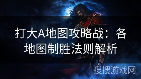 kiayun手机版登录入口 打大A地图攻略战：各地图制胜法则解析